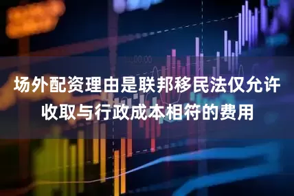 场外配资理由是联邦移民法仅允许收取与行政成本相符的费用