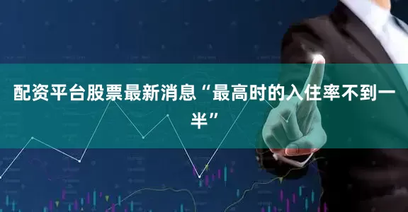 配资平台股票最新消息“最高时的入住率不到一半”