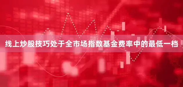 线上炒股技巧处于全市场指数基金费率中的最低一档