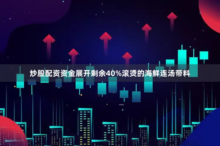 炒股配资资金展开剩余40%滚烫的海鲜连汤带料