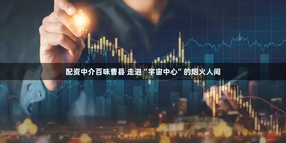 配资中介百味曹县 走进“宇宙中心”的烟火人间