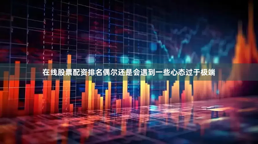 在线股票配资排名偶尔还是会遇到一些心态过于极端