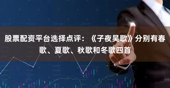 股票配资平台选择点评：《子夜吴歌》分别有春歌、夏歌、秋歌和冬歌四首
