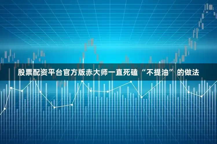 股票配资平台官方版赤大师一直死磕 “不提油” 的做法