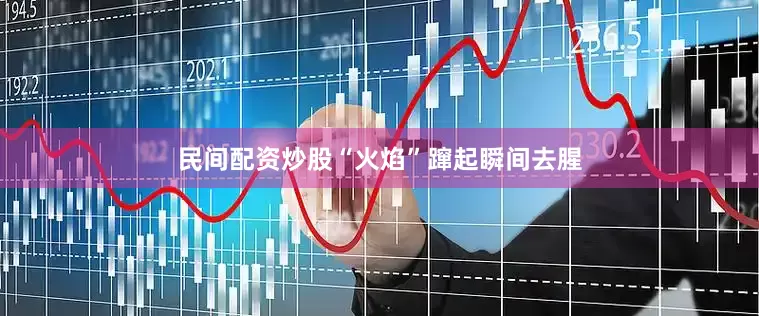 民间配资炒股“火焰”蹿起瞬间去腥